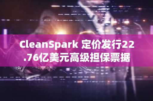 CleanSpark 定价发行22.76亿美元高级担保票据