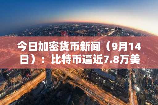 今日加密货币新闻（9月14日）：比特币逼近7.8万美元，BLORB暴涨952%