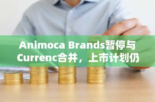Animoca Brands暂停与Currenc合并，上市计划仍推进