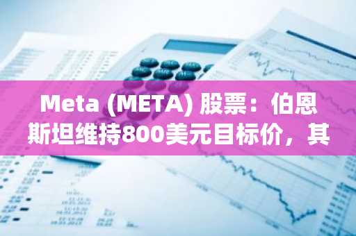 Meta (META) 股票:伯恩斯坦维持800美元目标价,其平台在广告市场份额上逼近谷歌