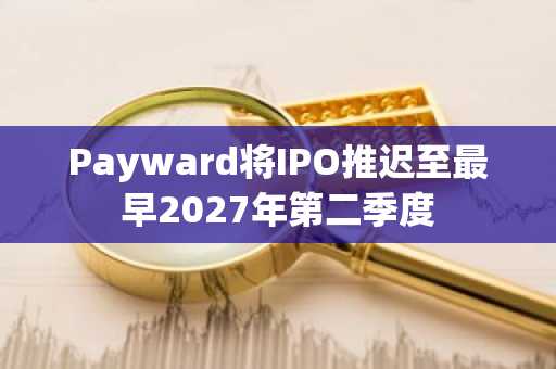 Payward将IPO推迟至最早2027年第二季度