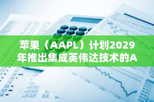 苹果（AAPL）计划2029年推出集成英伟达技术的AI服务器