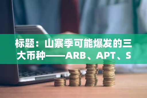标题：山寨季可能爆发的三大币种——ARB、APT、SEI