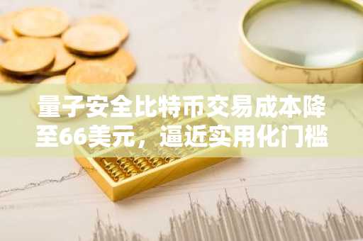 量子安全比特币交易成本降至66美元，逼近实用化门槛