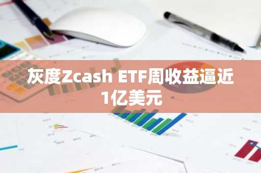 灰度Zcash ETF周收益逼近1亿美元