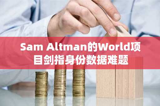 Sam Altman的World项目剑指身份数据难题