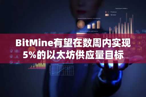 BitMine有望在数周内实现5%的以太坊供应量目标
