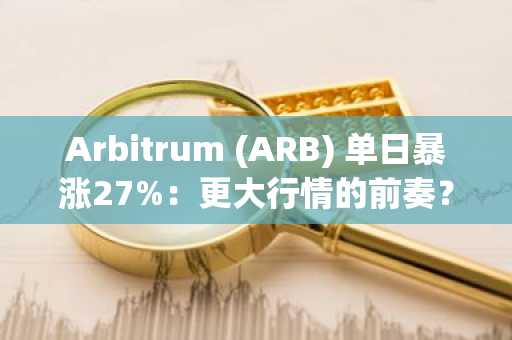 Arbitrum (ARB) 单日暴涨27%：更大行情的前奏？