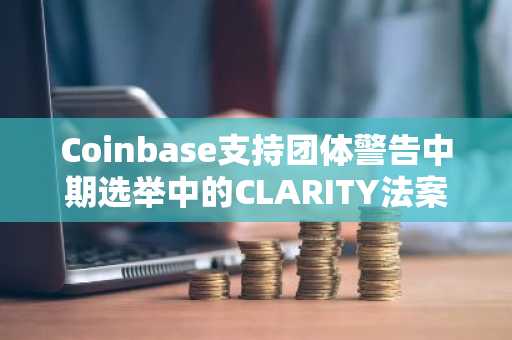Coinbase支持团体警告中期选举中的CLARITY法案反噬