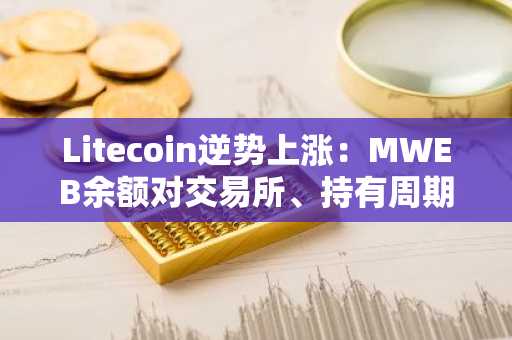 Litecoin逆势上涨：MWEB余额对交易所、持有周期及反洗钱规则的影响