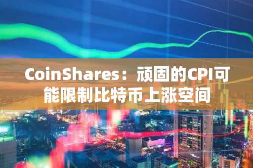 CoinShares:顽固的CPI可能限制比特币上涨空间