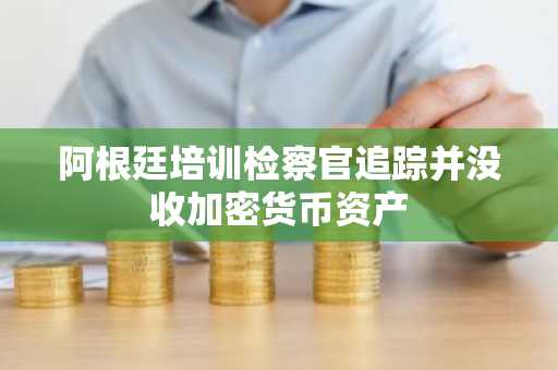 阿根廷培训检察官追踪并没收加密货币资产