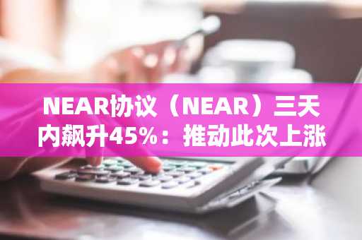 NEAR协议（NEAR）三天内飙升45%：推动此次上涨的关键催化剂