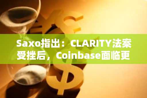 Saxo指出：CLARITY法案受挫后，Coinbase面临更大冲击风险