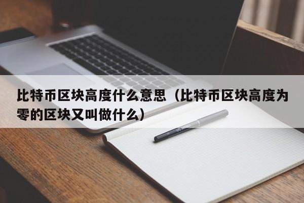 比特币区块高度什么意思（比特币区块高度为零的区块又叫做什么）