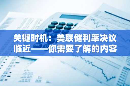关键时机：美联储利率决议临近——你需要了解的内容与预测