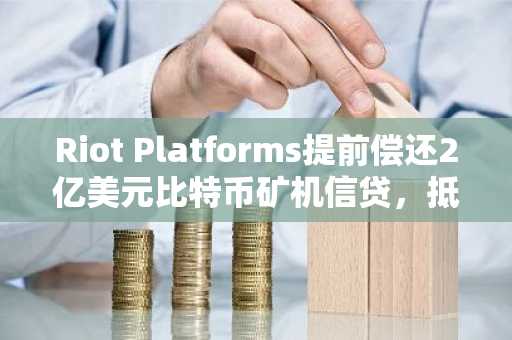 Riot Platforms提前偿还2亿美元比特币矿机信贷，抵押资产解押