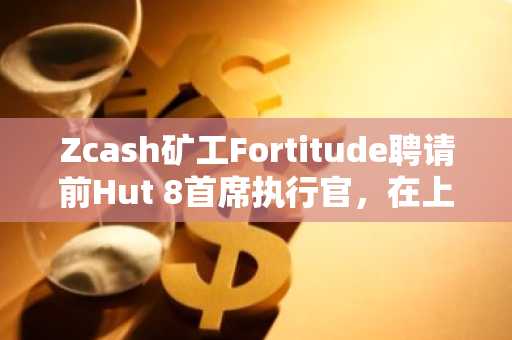 Zcash矿工Fortitude聘请前Hut 8首席执行官，在上市前领导公司