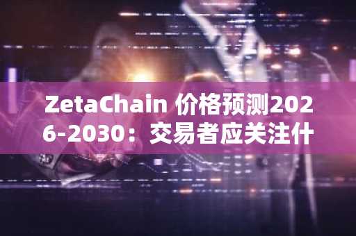 ZetaChain 价格预测2026-2030：交易者应关注什么？