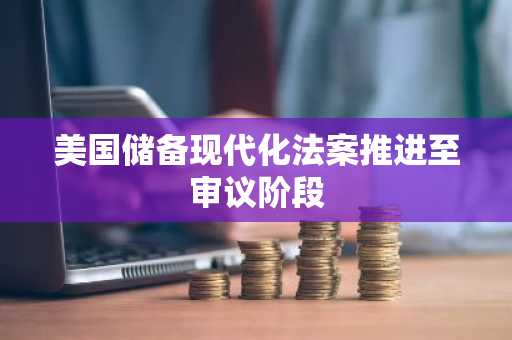 美国储备现代化法案推进至审议阶段