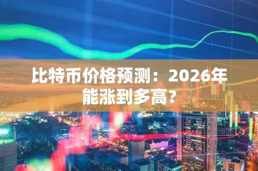 比特币价格预测：2026年能涨到多高？