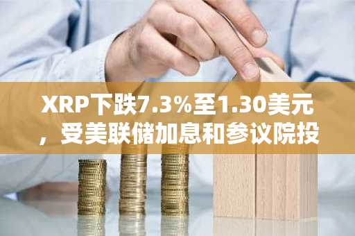 XRP下跌7.3%至1.30美元，受美联储加息和参议院投票情绪影响