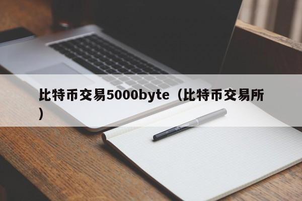 比特币交易5000byte（比特币交易所）