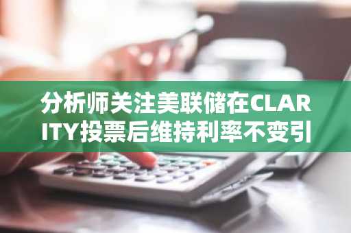 分析师关注美联储在CLARITY投票后维持利率不变引发的82,000美元比特币反弹