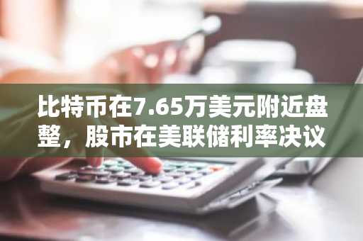比特币在7.65万美元附近盘整，股市在美联储利率决议后反弹