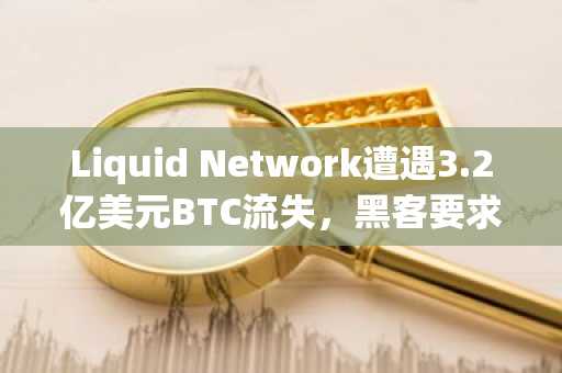 Liquid Network遭遇3.2亿美元BTC流失，黑客要求全额补丁后归还