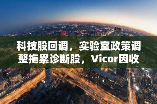 科技股回调，实验室政策调整拖累诊断股，Vicor因收入上调大涨