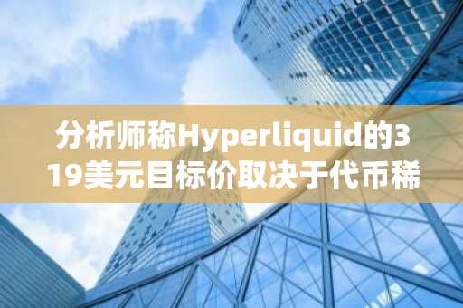 分析师称Hyperliquid的319美元目标价取决于代币稀释情况