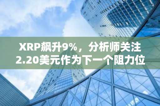XRP飙升9%，分析师关注2.20美元作为下一个阻力位