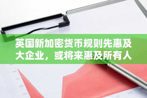 英国新加密货币规则先惠及大企业，或将来惠及所有人