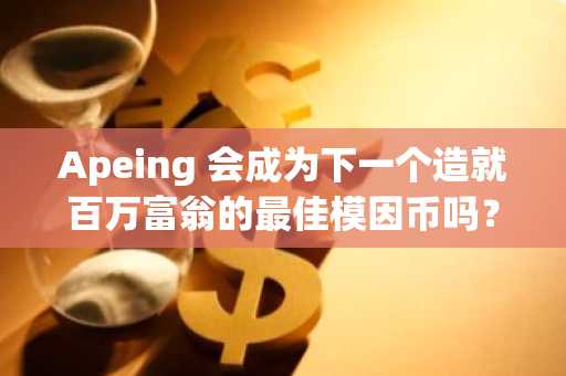 Apeing 会成为下一个造就百万富翁的最佳模因币吗？下一次飙升前值得关注的五大加密货币