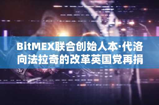 BitMEX联合创始人本·代洛向法拉奇的改革英国党再捐400万英镑