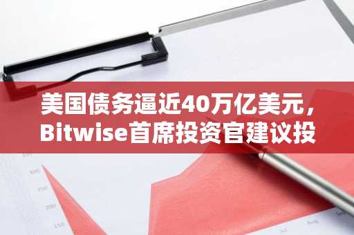 美国债务逼近40万亿美元，Bitwise首席投资官建议投资比特币与AI股