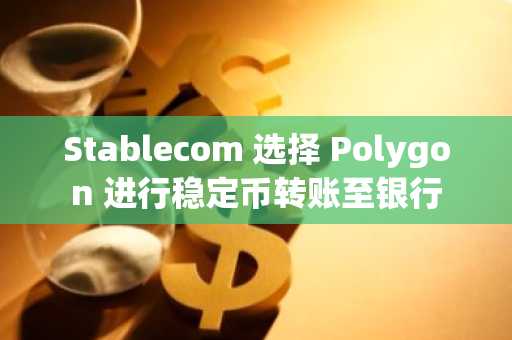 Stablecom 选择 Polygon 进行稳定币转账至银行