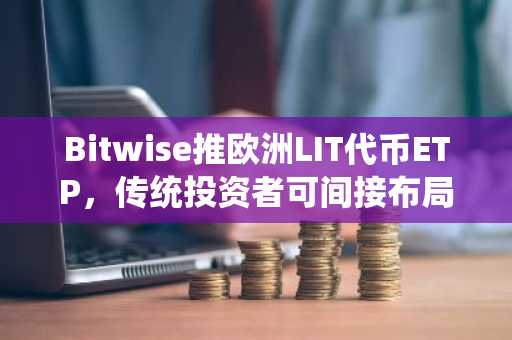 Bitwise推欧洲LIT代币ETP，传统投资者可间接布局去中心化衍生品
