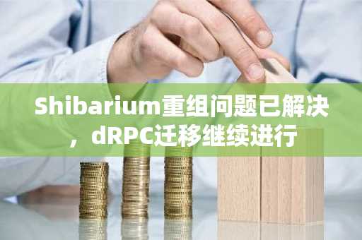 Shibarium重组问题已解决，dRPC迁移继续进行
