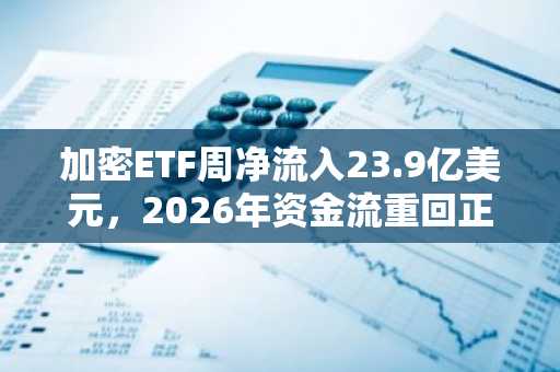加密ETF周净流入23.9亿美元，2026年资金流重回正值