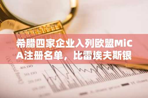 希腊四家企业入列欧盟MiCA注册名单，比雷埃夫斯银行成关键突破