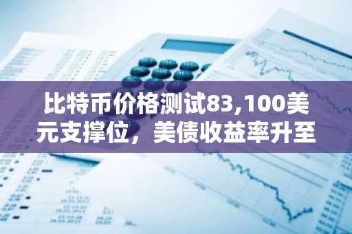 比特币价格测试83,100美元支撑位，美债收益率升至2007年高点