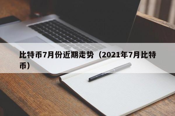 比特币7月份近期走势(2021年7月比特币)