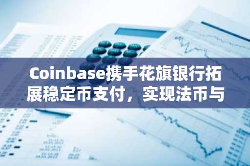 Coinbase携手花旗银行拓展稳定币支付，实现法币与数字资产无缝对接