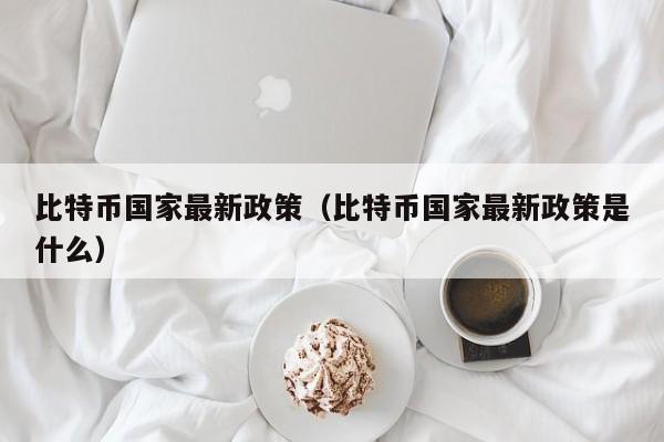 比特币国家最新政策（比特币国家最新政策是什么）