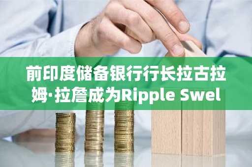 前印度储备银行行长拉古拉姆·拉詹成为Ripple Swell 2026焦点人物