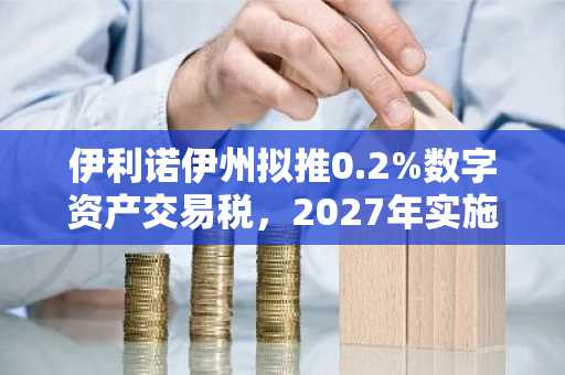 伊利诺伊州拟推0.2%数字资产交易税，2027年实施细节曝光
