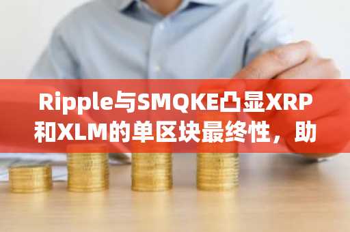 Ripple与SMQKE凸显XRP和XLM的单区块最终性,助力机构应用