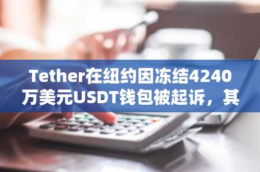 Tether在纽约因冻结4240万美元USDT钱包被起诉，其法律权限遭质疑